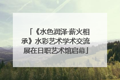 《水色润泽·薪火相承》水彩艺术学术交流展在日职艺术馆启幕