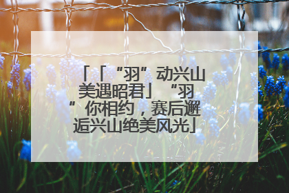 「“羽”动兴山 美遇昭君」“羽”你相约，赛后邂逅兴山绝美风光