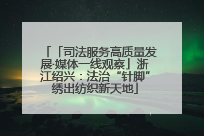 「司法服务高质量发展·媒体一线观察」浙江绍兴：法治“针脚”绣出纺织新天地