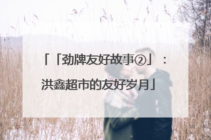 「劲牌友好故事②」：洪鑫超市的友好岁月