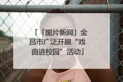 「图片新闻」金昌市广泛开展“戏曲进校园”活动