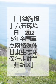 「微海报」六五环境日｜2025年全国重点网络媒体甘肃生态环保行走进兰州新区