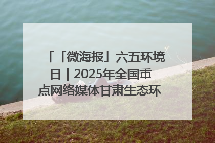 「微海报」六五环境日｜2025年全国重点网络媒体甘肃生态环保行走进凉州区