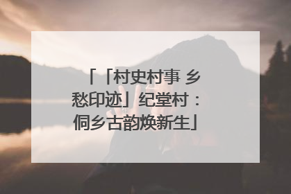 「村史村事 乡愁印迹」纪堂村：侗乡古韵焕新生