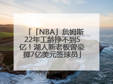 「NBA」詹姆斯22年工龄挣不到5亿！湖人新老板曾豪掷7亿美元签球员