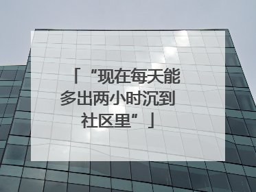 “现在每天能多出两小时沉到社区里”