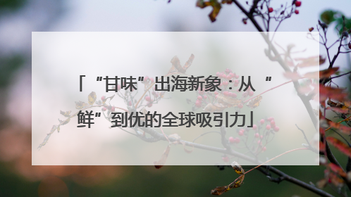 “甘味”出海新象：从“鲜”到优的全球吸引力