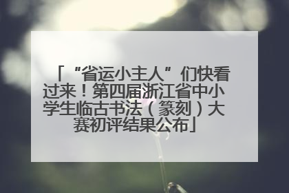 “省运小主人”们快看过来！第四届浙江省中小学生临古书法（篆刻）大赛初评结果公布