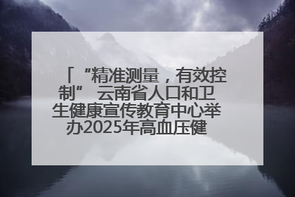 “精准测量，有效控制” 云南省人口和卫生健康宣传教育中心举办2025年高血压健康科普活动