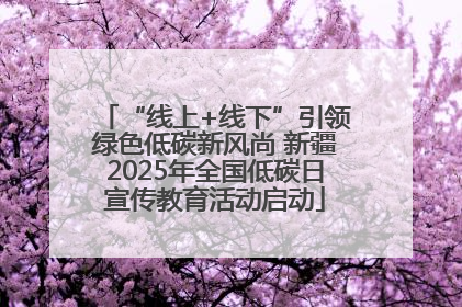 “线上+线下”引领绿色低碳新风尚 新疆2025年全国低碳日宣传教育活动启动