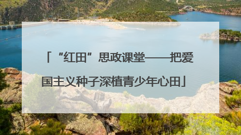 “红田”思政课堂——把爱国主义种子深植青少年心田