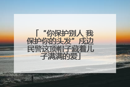 “你保护别人 我保护你的头发”戍边民警这顶帽子藏着儿子满满的爱