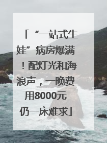 “一站式生娃”病房爆满！配灯光和海浪声，一晚费用8000元仍一床难求