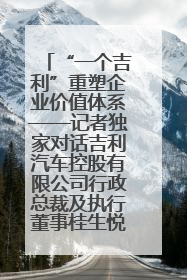 “一个吉利”重塑企业价值体系——记者独家对话吉利汽车控股有限公司行政总裁及执行董事桂生悦