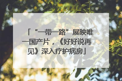 “一带一路”展映唯一国产片，《好好说再见》深入疗护病房