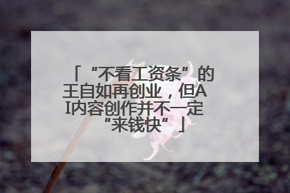 “不看工资条”的王自如再创业，但AI内容创作并不一定“来钱快”