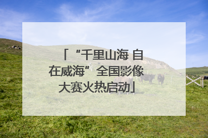 “千里山海 自在威海”全国影像大赛火热启动