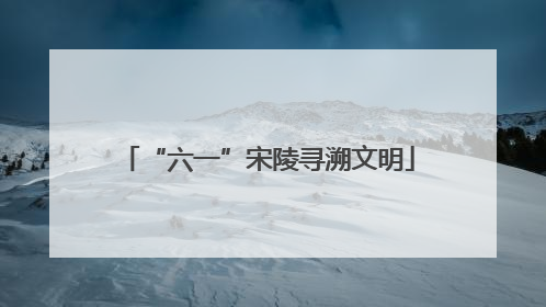 “六一”宋陵寻溯文明