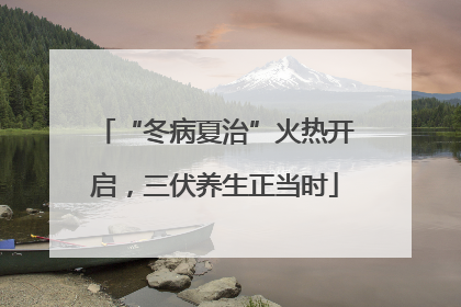 “冬病夏治”火热开启，三伏养生正当时