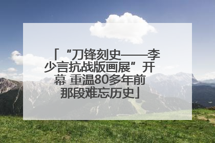 “刀锋刻史——李少言抗战版画展”开幕 重温80多年前那段难忘历史