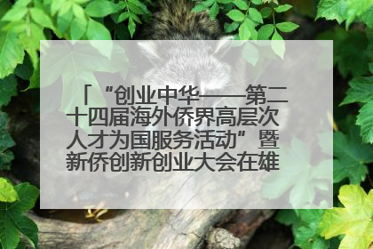 “创业中华——第二十四届海外侨界高层次人才为国服务活动”暨新侨创新创业大会在雄安新区开幕