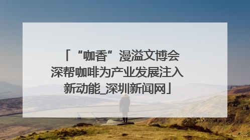 “咖香”漫溢文博会 深帮咖啡为产业发展注入新动能_深圳新闻网
