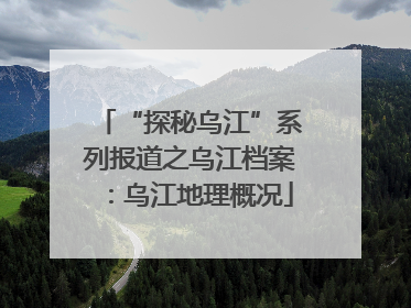 “探秘乌江”系列报道之乌江档案：乌江地理概况