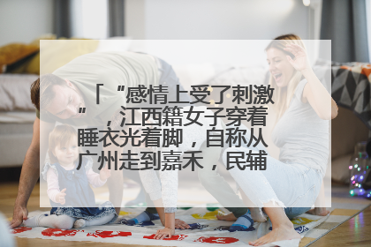 “感情上受了刺激”，江西籍女子穿着睡衣光着脚，自称从广州走到嘉禾，民辅警守护整晚