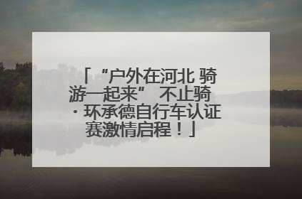 “户外在河北 骑游一起来” 不止骑・环承德自行车认证赛激情启程！