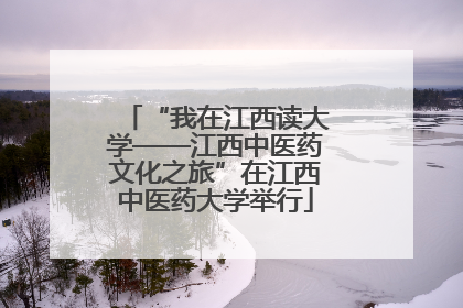 “我在江西读大学——江西中医药文化之旅”在江西中医药大学举行
