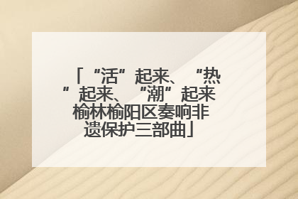 “活”起来、“热”起来、“潮”起来 榆林榆阳区奏响非遗保护三部曲