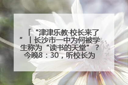 “津津乐教·校长来了”丨长沙市一中为何被学生称为“读书的天堂”？今晚8：30，听校长为你揭秘背后的秘密