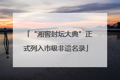 “湘窖封坛大典”正式列入市级非遗名录