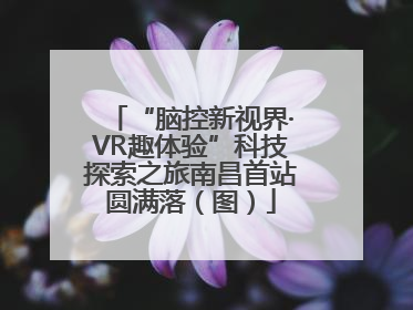 “脑控新视界·VR趣体验”科技探索之旅南昌首站圆满落（图）