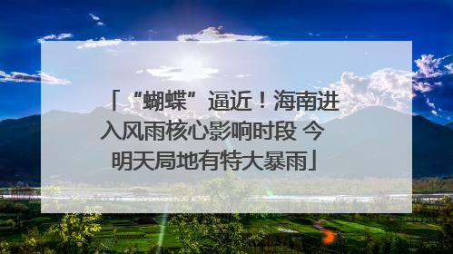 “蝴蝶”逼近！海南进入风雨核心影响时段 今明天局地有特大暴雨