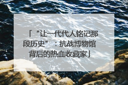 “让一代代人铭记那段历史”：抗战博物馆背后的热血收藏家