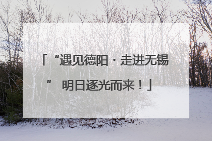 “遇见德阳・走进无锡” 明日逐光而来！