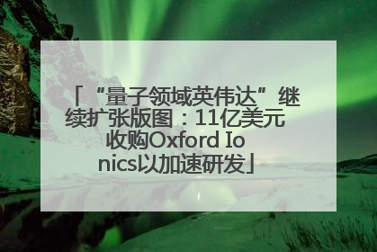 “量子领域英伟达”继续扩张版图：11亿美元收购Oxford Ionics以加速研发