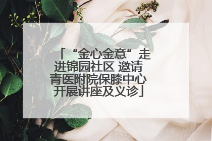 “金心金意”走进锦园社区 邀请青医附院保膝中心开展讲座及义诊