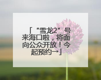 “雪龙2”号来海口啦，将面向公众开放！今起预约→