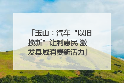 玉山：汽车“以旧换新”让利惠民 激发县域消费新活力