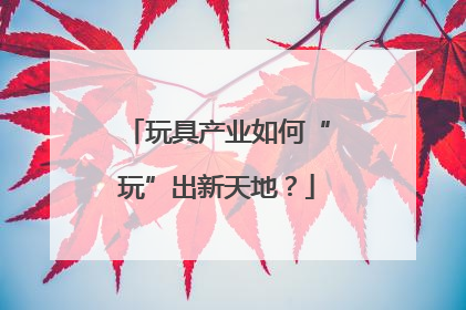 玩具产业如何“玩”出新天地？