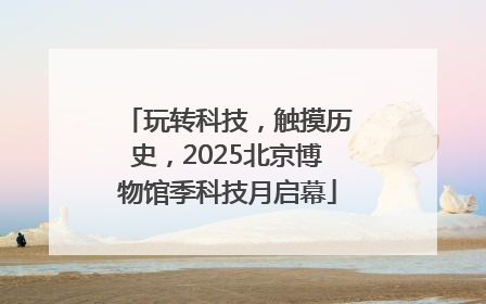玩转科技，触摸历史，2025北京博物馆季科技月启幕