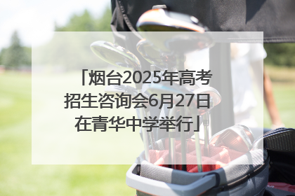 烟台2025年高考招生咨询会6月27日在青华中学举行