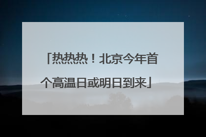 热热热！北京今年首个高温日或明日到来