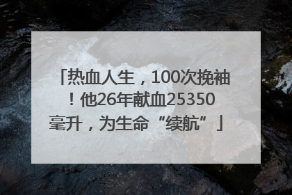 热血人生，100次挽袖！他26年献血25350毫升，为生命“续航”