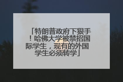 特朗普政府下狠手！哈佛大学被禁招国际学生，现有的外国学生必须转学