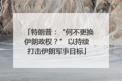 特朗普：“何不更换伊朗政权？” 以持续打击伊朗军事目标