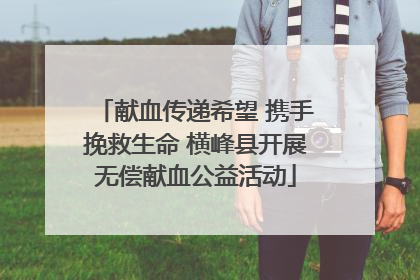 献血传递希望 携手挽救生命 横峰县开展无偿献血公益活动