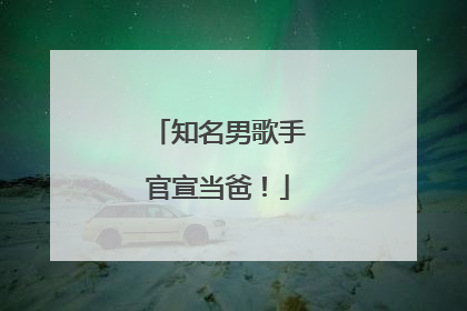 知名男歌手官宣当爸！